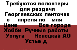 Требуются волонтеры для раздачи Георгиевских ленточек с 30 апреля по 9 мая. › Цена ­ 2 000 - Все города Хобби. Ручные работы » Услуги   . Ненецкий АО,Устье д.